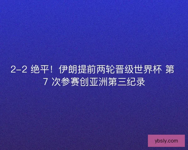 2-2 绝平！伊朗提前两轮晋级世界杯 第 7 次参赛创亚洲第三纪录