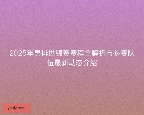 2025年男排世锦赛赛程全解析与参赛队伍最新动态介绍
