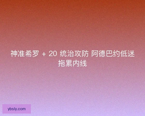 神准希罗 + 20 统治攻防 阿德巴约低迷拖累内线