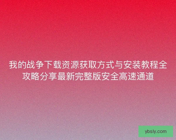 我的战争下载资源获取方式与安装教程全攻略分享最新完整版安全高速通道