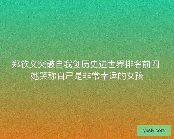 郑钦文突破自我创历史进世界排名前四 她笑称自己是非常幸运的女孩 郑钦文突破自我创历史进世界排名前四 她笑称自己是非常幸运的女孩