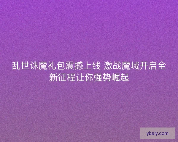 乱世诛魔礼包震撼上线 激战魔域开启全新征程让你强势崛起 乱世诛魔礼包震撼上线 激战魔域开启全新征程让你强势崛起