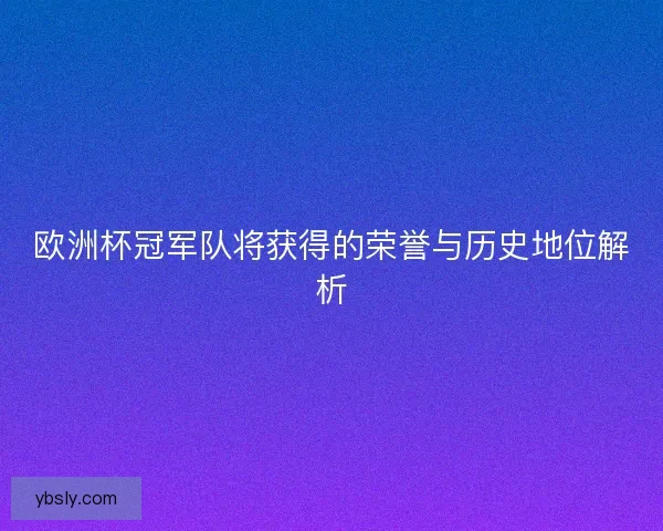 欧洲杯冠军队将获得的荣誉与历史地位解析 欧洲杯冠军队将获得的荣誉与历史地位解析