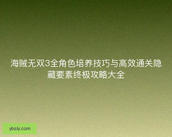 海贼无双3全角色培养技巧与高效通关隐藏要素终极攻略大全 海贼无双3全角色培养技巧与高效通关隐藏要素终极攻略大全