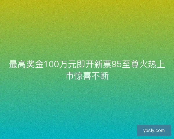 最高奖金100万元即开新票95至尊火热上市惊喜不断 最高奖金100万元即开新票95至尊火热上市惊喜不断