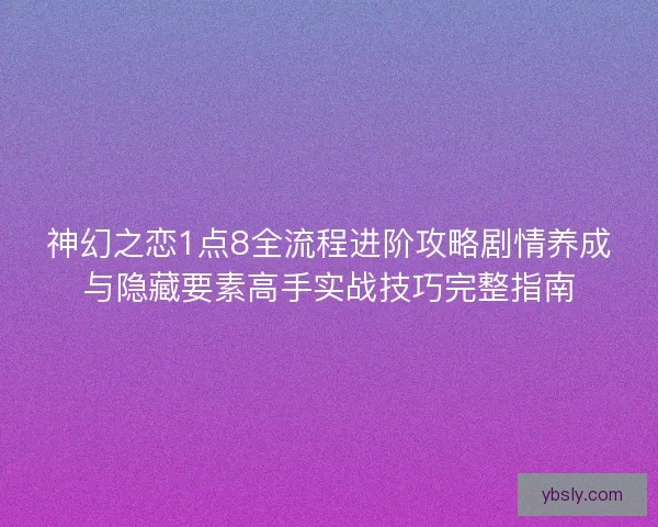 神幻之恋1点8全流程进阶攻略剧情养成与隐藏要素高手实战技巧完整指南 神幻之恋1点8全流程进阶攻略剧情养成与隐藏要素高手实战技巧完整指南
