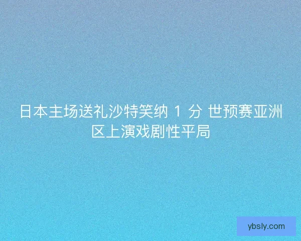 日本主场送礼沙特笑纳 1 分 世预赛亚洲区上演戏剧性平局 日本主场送礼沙特笑纳 1 分 世预赛亚洲区上演戏剧性平局