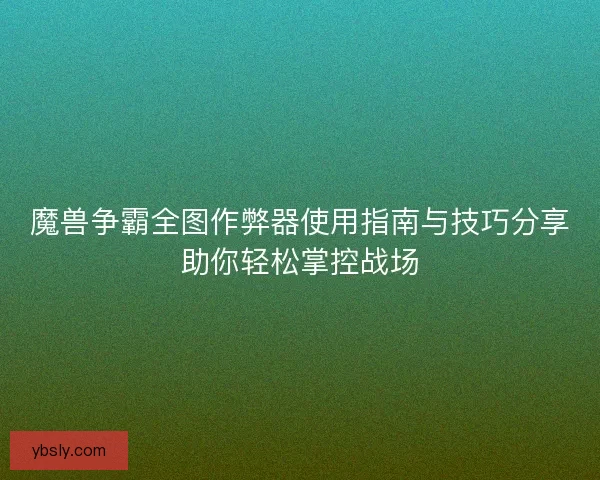 魔兽争霸全图作弊器使用指南与技巧分享助你轻松掌控战场 魔兽争霸全图作弊器使用指南与技巧分享助你轻松掌控战场