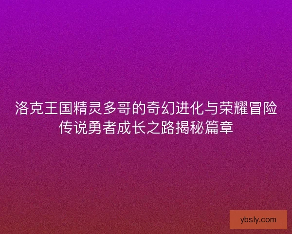 洛克王国精灵多哥的奇幻进化与荣耀冒险传说勇者成长之路揭秘篇章