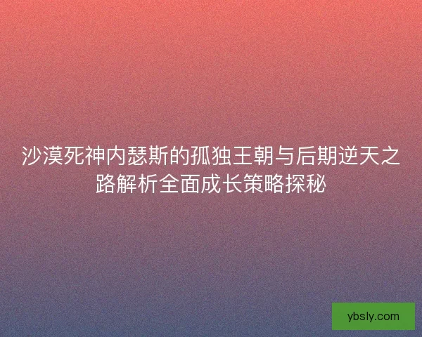 沙漠死神内瑟斯的孤独王朝与后期逆天之路解析全面成长策略探秘