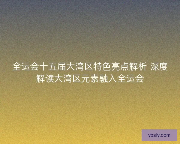全运会十五届大湾区特色亮点解析 深度解读大湾区元素融入全运会