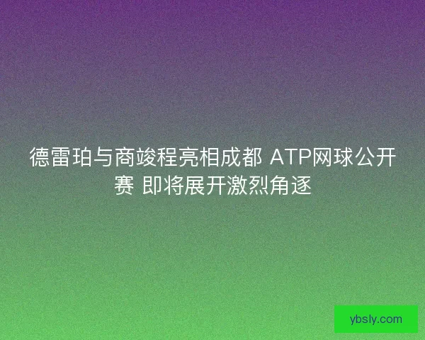 德雷珀与商竣程亮相成都 ATP网球公开赛 即将展开激烈角逐