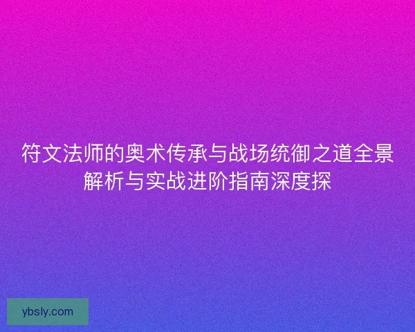 符文法师的奥术传承与战场统御之道全景解析与实战进阶指南深度探