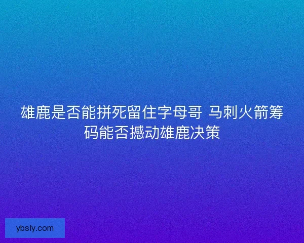 雄鹿是否能拼死留住字母哥 马刺火箭筹码能否撼动雄鹿决策