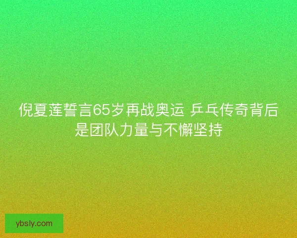 倪夏莲誓言65岁再战奥运 乒乓传奇背后是团队力量与不懈坚持 倪夏莲誓言65岁再战奥运 乒乓传奇背后是团队力量与不懈坚持