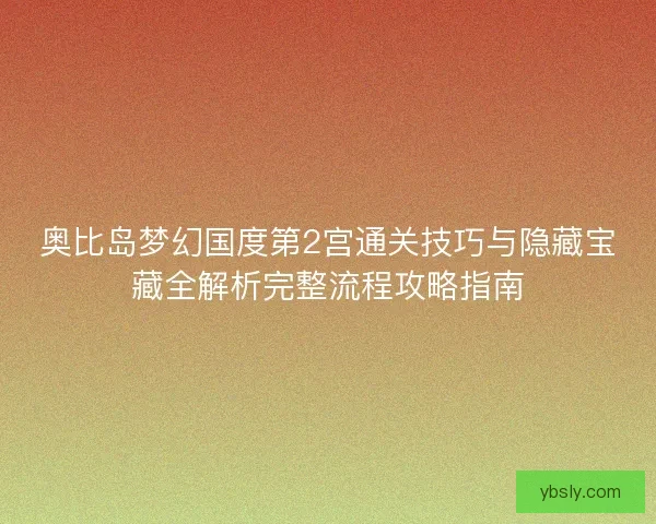 奥比岛梦幻国度第2宫通关技巧与隐藏宝藏全解析完整流程攻略指南