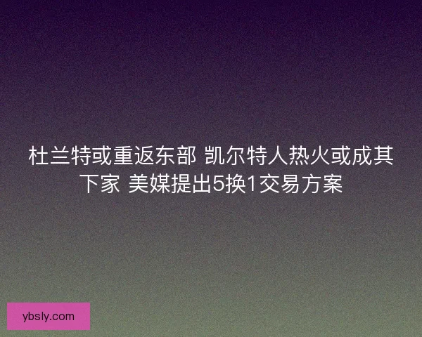 杜兰特或重返东部 凯尔特人热火或成其下家 美媒提出5换1交易方案 杜兰特或重返东部 凯尔特人热火或成其下家 美媒提出5换1交易方案