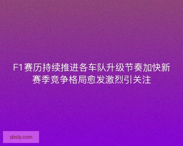 F1赛历持续推进各车队升级节奏加快新赛季竞争格局愈发激烈引关注 F1赛历持续推进各车队升级节奏加快新赛季竞争格局愈发激烈引关注