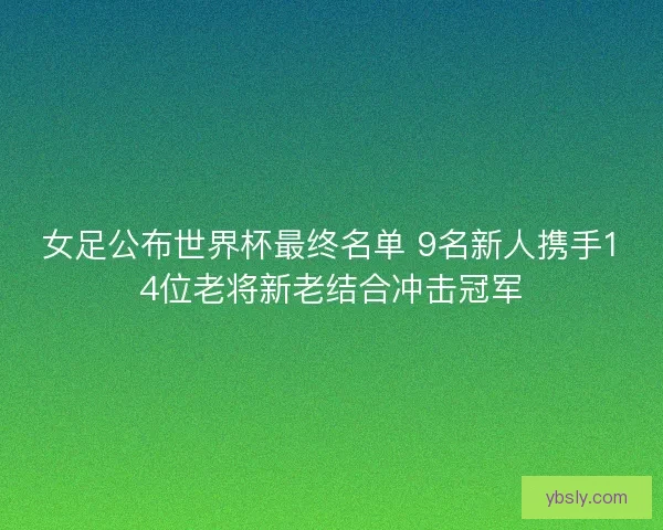 女足公布世界杯最终名单 9名新人携手14位老将新老结合冲击冠军 女足公布世界杯最终名单 9名新人携手14位老将新老结合冲击冠军
