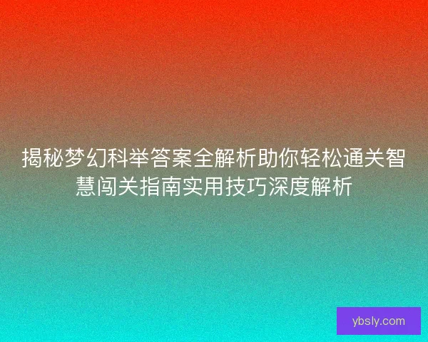 揭秘梦幻科举答案全解析助你轻松通关智慧闯关指南实用技巧深度解析 揭秘梦幻科举答案全解析助你轻松通关智慧闯关指南实用技巧深度解析