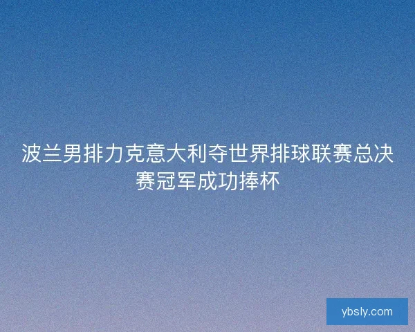 波兰男排力克意大利夺世界排球联赛总决赛冠军成功捧杯