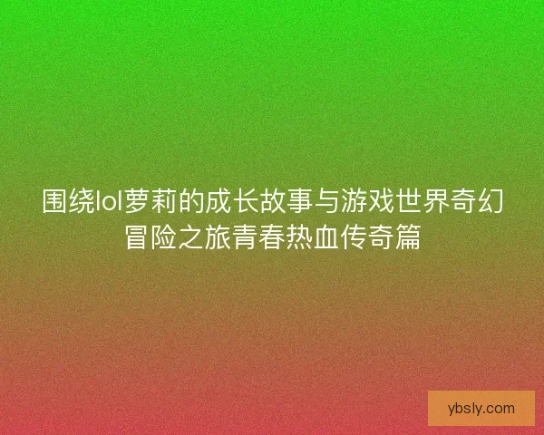 围绕lol萝莉的成长故事与游戏世界奇幻冒险之旅青春热血传奇篇 围绕lol萝莉的成长故事与游戏世界奇幻冒险之旅青春热血传奇篇