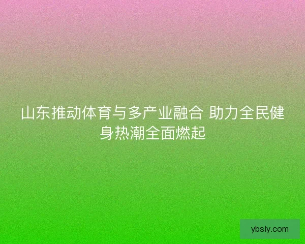 山东推动体育与多产业融合 助力全民健身热潮全面燃起 山东推动体育与多产业融合 助力全民健身热潮全面燃起