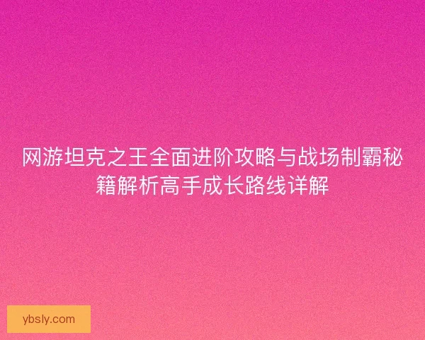 网游坦克之王全面进阶攻略与战场制霸秘籍解析高手成长路线详解