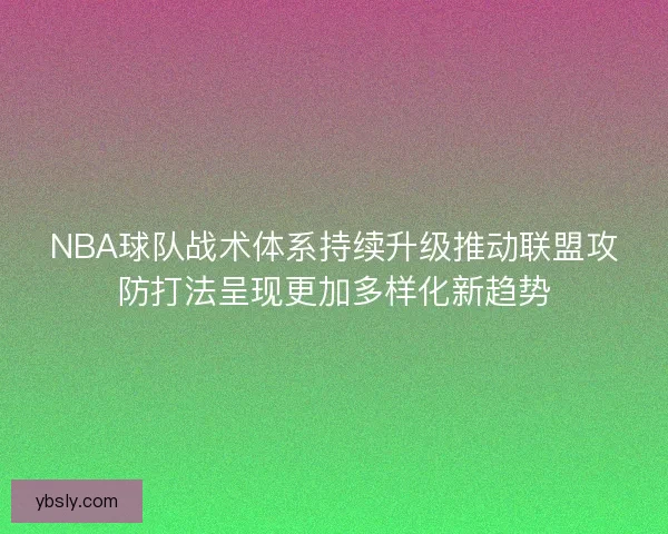 NBA球队战术体系持续升级推动联盟攻防打法呈现更加多样化新趋势 NBA球队战术体系持续升级推动联盟攻防打法呈现更加多样化新趋势