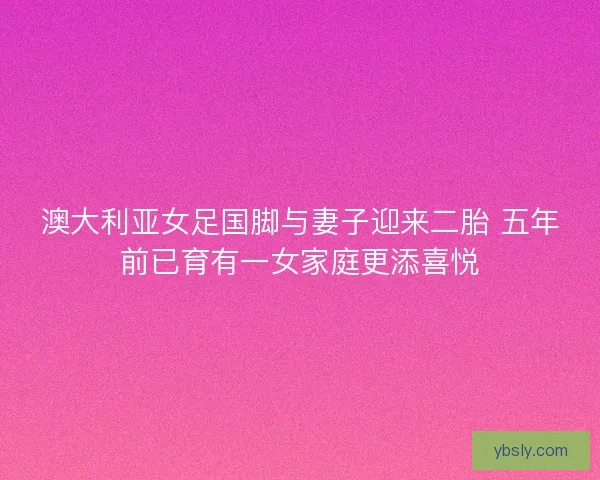 澳大利亚女足国脚与妻子迎来二胎 五年前已育有一女家庭更添喜悦