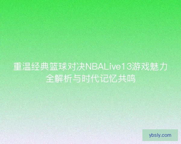 重温经典篮球对决NBALive13游戏魅力全解析与时代记忆共鸣 重温经典篮球对决NBALive13游戏魅力全解析与时代记忆共鸣