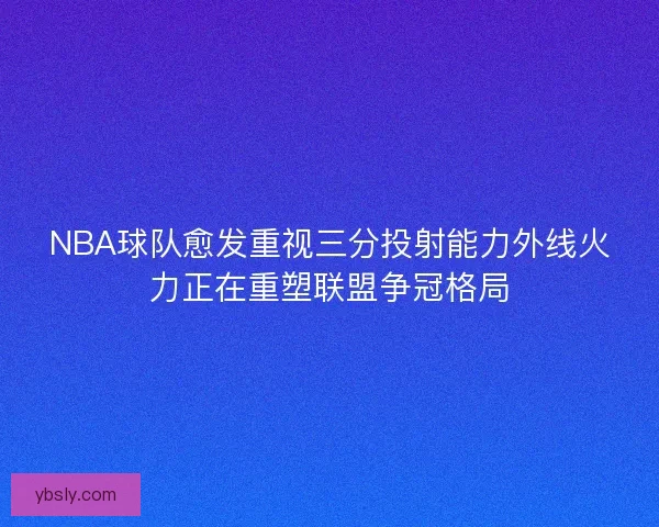 NBA球队愈发重视三分投射能力外线火力正在重塑联盟争冠格局 NBA球队愈发重视三分投射能力外线火力正在重塑联盟争冠格局