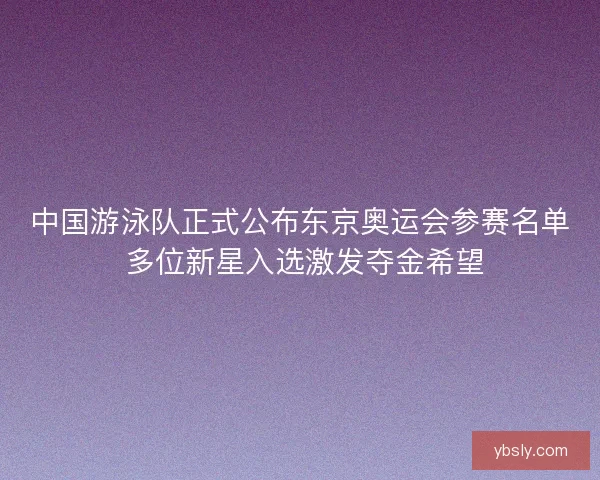 中国游泳队正式公布东京奥运会参赛名单 多位新星入选激发夺金希望 中国游泳队正式公布东京奥运会参赛名单 多位新星入选激发夺金希望
