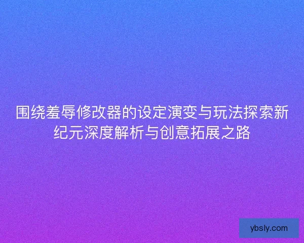 围绕羞辱修改器的设定演变与玩法探索新纪元深度解析与创意拓展之路 围绕羞辱修改器的设定演变与玩法探索新纪元深度解析与创意拓展之路