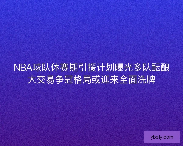 NBA球队休赛期引援计划曝光多队酝酿大交易争冠格局或迎来全面洗牌 NBA球队休赛期引援计划曝光多队酝酿大交易争冠格局或迎来全面洗牌