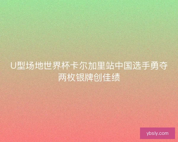 U型场地世界杯卡尔加里站中国选手勇夺两枚银牌创佳绩 U型场地世界杯卡尔加里站中国选手勇夺两枚银牌创佳绩