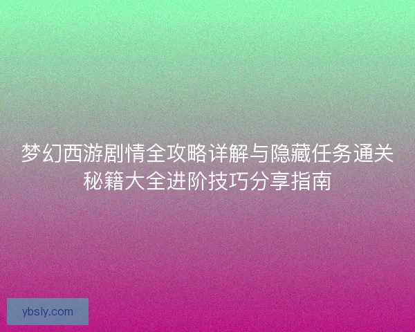 梦幻西游剧情全攻略详解与隐藏任务通关秘籍大全进阶技巧分享指南
