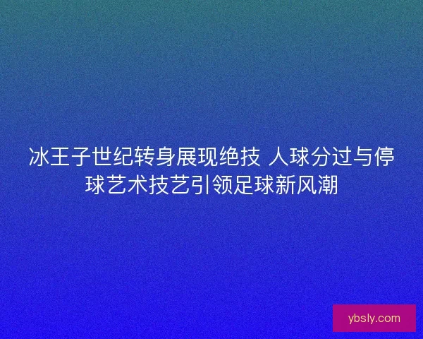 冰王子世纪转身展现绝技 人球分过与停球艺术技艺引领足球新风潮