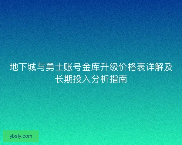 地下城与勇士账号金库升级价格表详解及长期投入分析指南 地下城与勇士账号金库升级价格表详解及长期投入分析指南