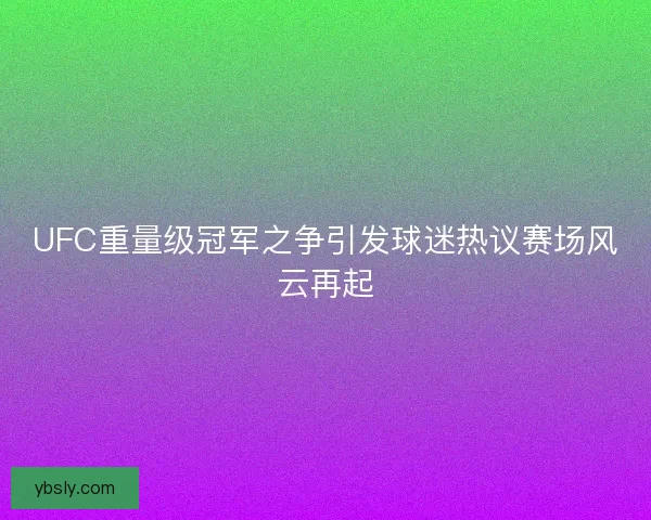 UFC重量级冠军之争引发球迷热议赛场风云再起 UFC重量级冠军之争引发球迷热议赛场风云再起