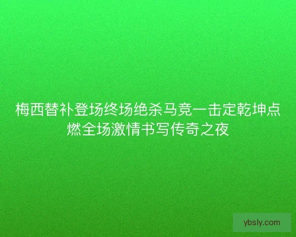 梅西替补登场终场绝杀马竞一击定乾坤点燃全场激情书写传奇之夜 梅西替补登场终场绝杀马竞一击定乾坤点燃全场激情书写传奇之夜